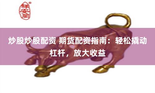 炒股炒股配資 期貨配資指南：輕松撬動杠桿，放大收益
